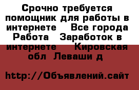 Срочно требуется помощник для работы в интернете. - Все города Работа » Заработок в интернете   . Кировская обл.,Леваши д.